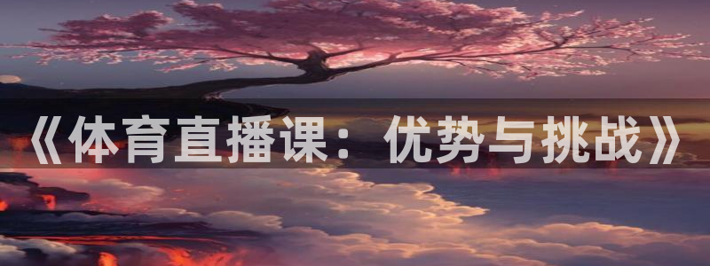 鲸鱼体育tv.点击查看进入.top：《体育直播课：优势与挑战》