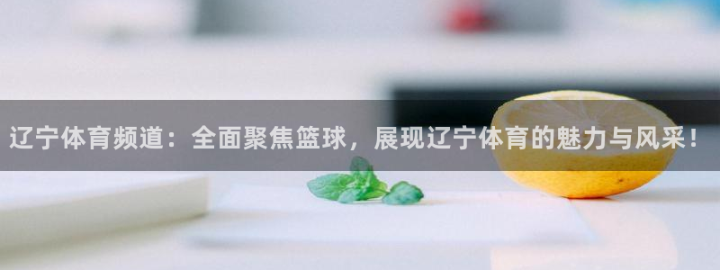 鲸鱼体育网址是什么：辽宁体育频道：全面聚焦篮球，展现辽宁体育的魅力与风采！