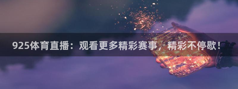 鲸鱼体育app官方入口：925体育直播：观看更多精彩赛事，精彩不停歇！