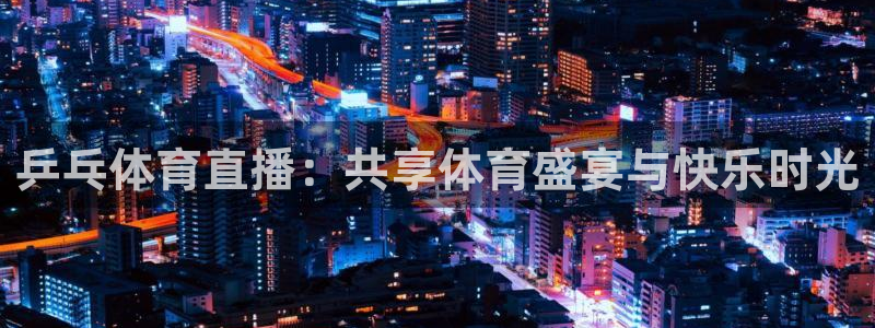鲸鱼体育tv送红红单v3.红单足球.top：乒乓体育直播：共享体育盛宴与快乐时光