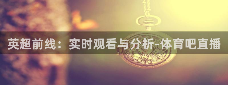 鲸鱼nba直播在线观看：英超前线：实时观看与分析-体育吧直播
