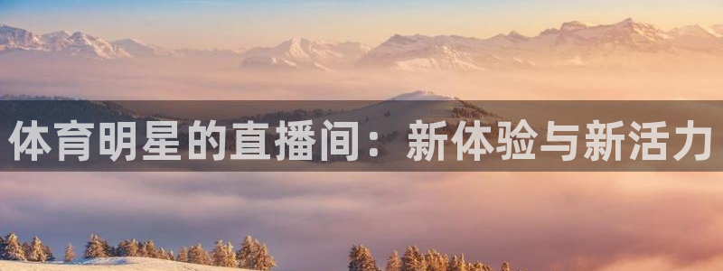鲸鱼体育免费观看入口：体育明星的直播间：新体验与新活力